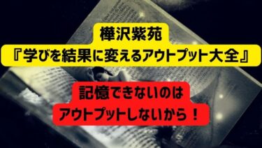 【書評】樺沢紫苑『学びを結果に変えるアウトプット大全』　記憶できないのはアウトプットしないから！コツを押さえた実用書